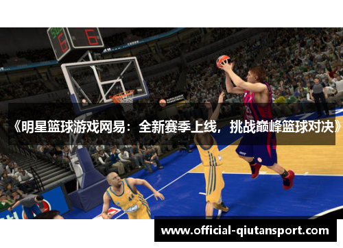 《明星篮球游戏网易：全新赛季上线，挑战巅峰篮球对决》