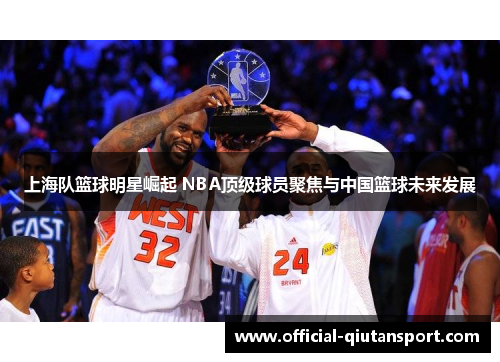 上海队篮球明星崛起 NBA顶级球员聚焦与中国篮球未来发展