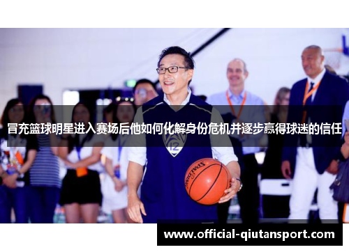 冒充篮球明星进入赛场后他如何化解身份危机并逐步赢得球迷的信任