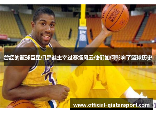 曾经的篮球巨星们是谁主宰过赛场风云他们如何影响了篮球历史