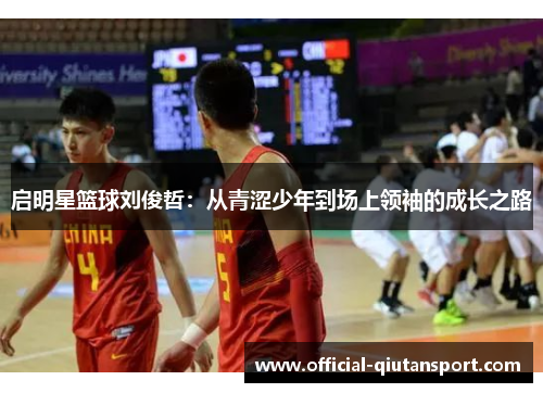 启明星篮球刘俊哲：从青涩少年到场上领袖的成长之路