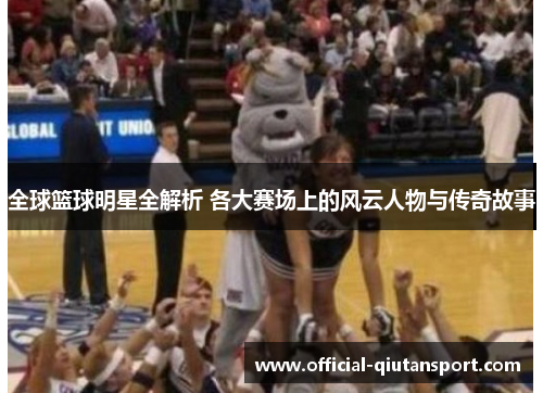 全球篮球明星全解析 各大赛场上的风云人物与传奇故事