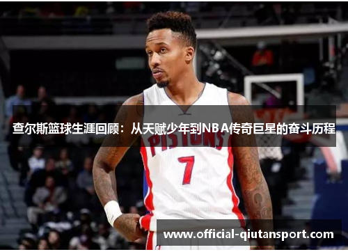 查尔斯篮球生涯回顾：从天赋少年到NBA传奇巨星的奋斗历程