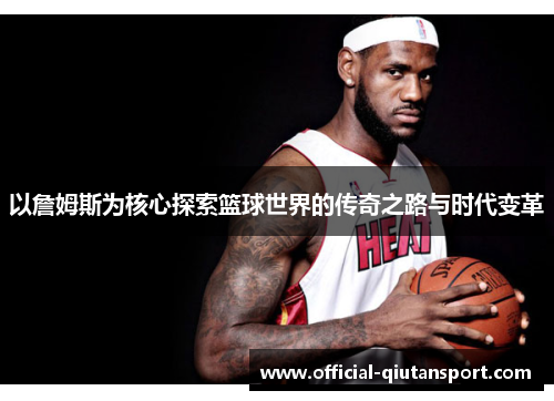 以詹姆斯为核心探索篮球世界的传奇之路与时代变革