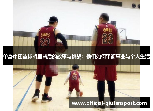 单身中国篮球明星背后的故事与挑战：他们如何平衡事业与个人生活