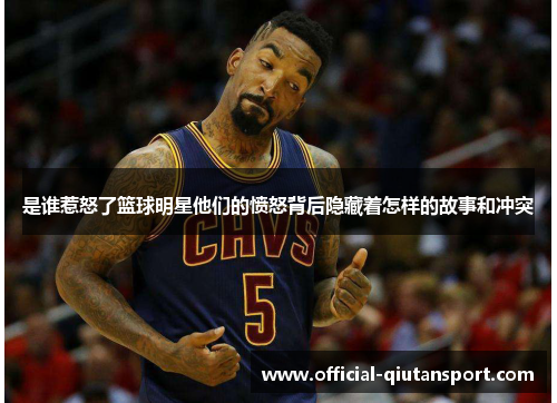 是谁惹怒了篮球明星他们的愤怒背后隐藏着怎样的故事和冲突