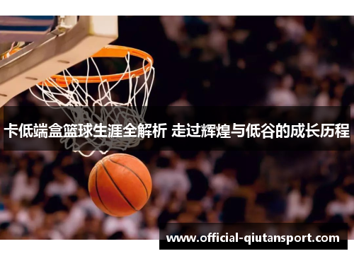 卡低端盒篮球生涯全解析 走过辉煌与低谷的成长历程