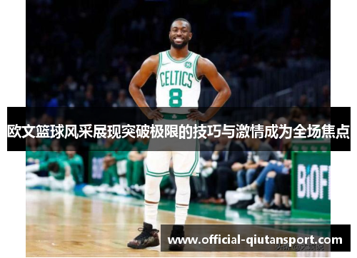 欧文篮球风采展现突破极限的技巧与激情成为全场焦点