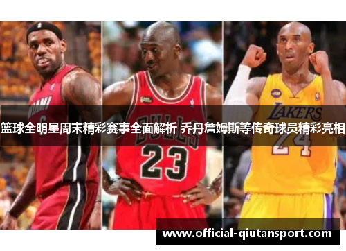 篮球全明星周末精彩赛事全面解析 乔丹詹姆斯等传奇球员精彩亮相