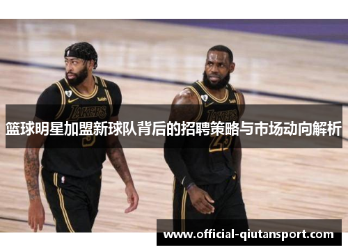 篮球明星加盟新球队背后的招聘策略与市场动向解析