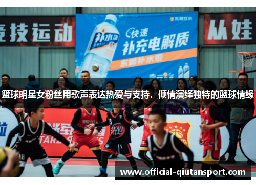 篮球明星女粉丝用歌声表达热爱与支持，倾情演绎独特的篮球情缘