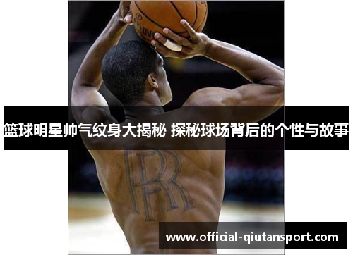 篮球明星帅气纹身大揭秘 探秘球场背后的个性与故事