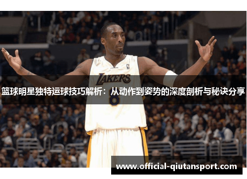 篮球明星独特运球技巧解析：从动作到姿势的深度剖析与秘诀分享