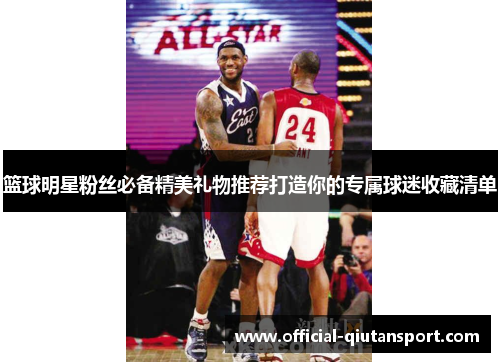 篮球明星粉丝必备精美礼物推荐打造你的专属球迷收藏清单