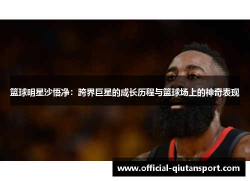 篮球明星沙悟净：跨界巨星的成长历程与篮球场上的神奇表现