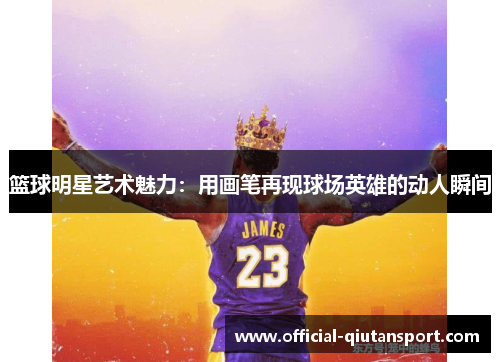 篮球明星艺术魅力：用画笔再现球场英雄的动人瞬间