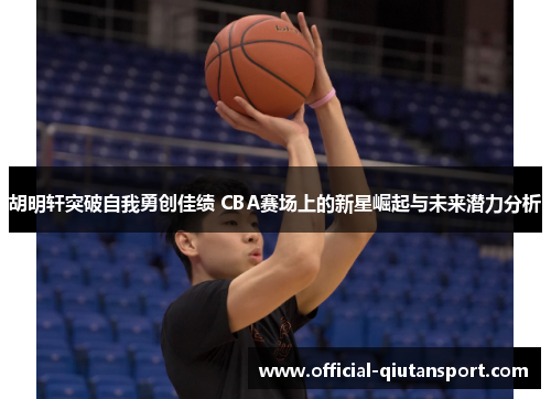 胡明轩突破自我勇创佳绩 CBA赛场上的新星崛起与未来潜力分析