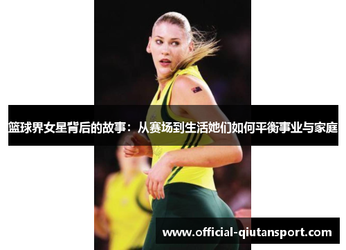 篮球界女星背后的故事：从赛场到生活她们如何平衡事业与家庭