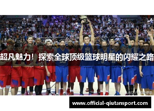 超凡魅力！探索全球顶级篮球明星的闪耀之路