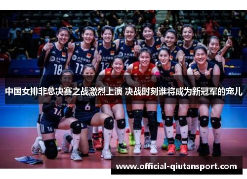 中国女排非总决赛之战激烈上演 决战时刻谁将成为新冠军的宠儿