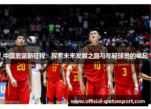 中国男篮新征程：探索未来发展之路与年轻球员的崛起