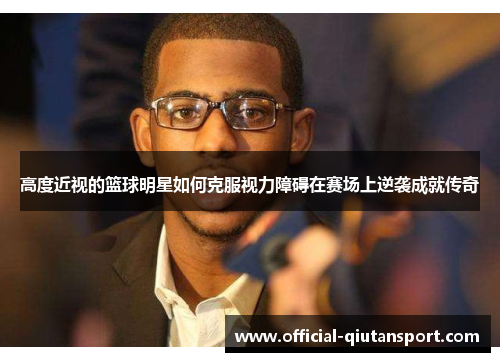 高度近视的篮球明星如何克服视力障碍在赛场上逆袭成就传奇