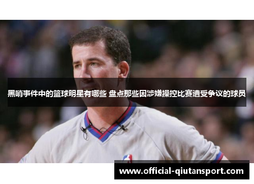 黑哨事件中的篮球明星有哪些 盘点那些因涉嫌操控比赛遭受争议的球员