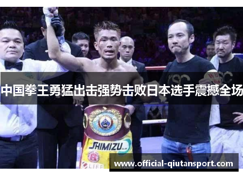 中国拳王勇猛出击强势击败日本选手震撼全场