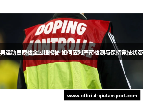 男运动员尿检全过程揭秘 如何应对严苛检测与保持竞技状态
