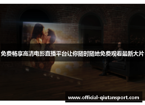 免费畅享高清电影直播平台让你随时随地免费观看最新大片
