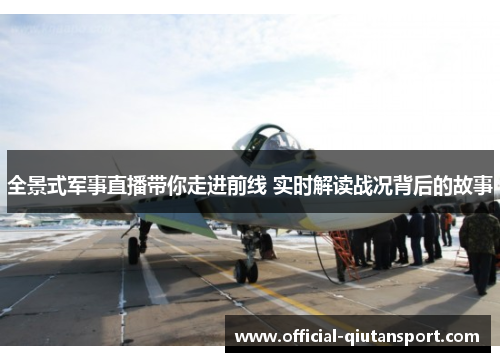 全景式军事直播带你走进前线 实时解读战况背后的故事