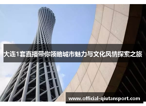 大连1套直播带你领略城市魅力与文化风情探索之旅