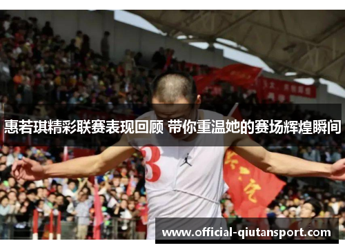 惠若琪精彩联赛表现回顾 带你重温她的赛场辉煌瞬间