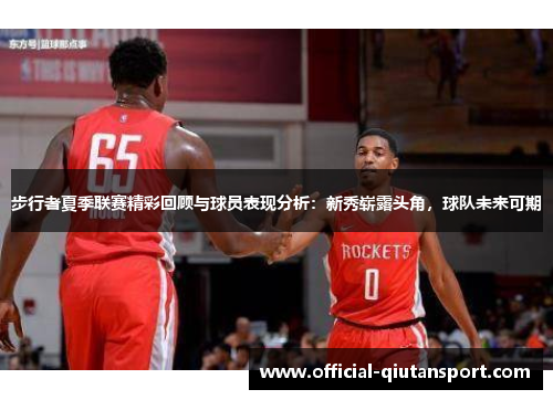 步行者夏季联赛精彩回顾与球员表现分析：新秀崭露头角，球队未来可期
