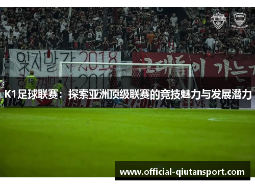 K1足球联赛：探索亚洲顶级联赛的竞技魅力与发展潜力