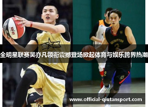 全明星联赛吴亦凡领衔震撼登场掀起体育与娱乐跨界热潮