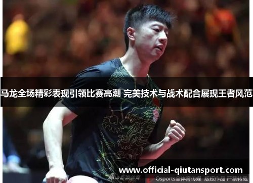 马龙全场精彩表现引领比赛高潮 完美技术与战术配合展现王者风范